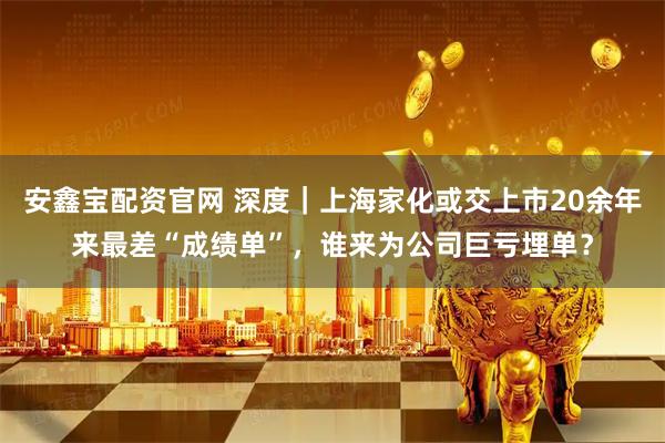 安鑫宝配资官网 深度｜上海家化或交上市20余年来最差“成绩单”，谁来为公司巨亏埋单？