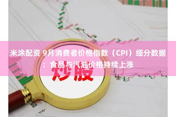 米涂配资 9月消费者价格指数（CPI）细分数据：食品与汽油价格持续上涨