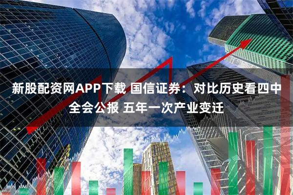 新股配资网APP下载 国信证券：对比历史看四中全会公报 五年一次产业变迁