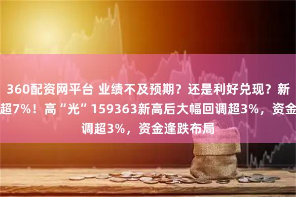 360配资网平台 业绩不及预期？还是利好兑现？新易盛跳水超7%！高“光”159363新高后大幅回调超3%，资金逢跌布局