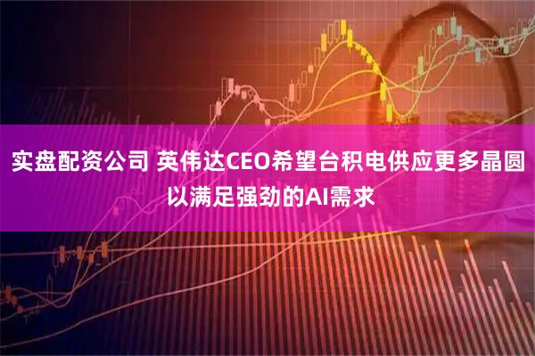 实盘配资公司 英伟达CEO希望台积电供应更多晶圆 以满足强劲的AI需求