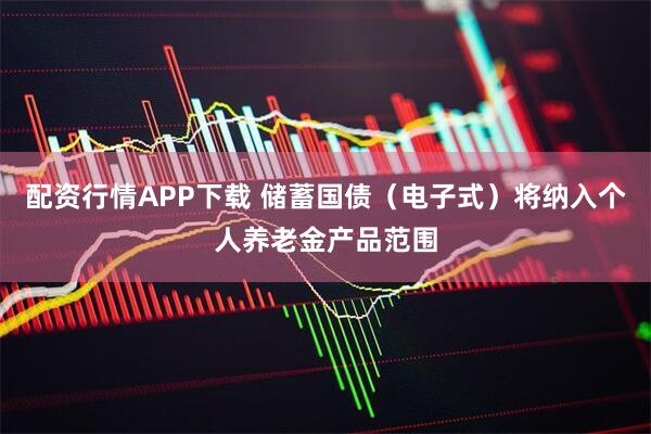 配资行情APP下载 储蓄国债（电子式）将纳入个人养老金产品范围