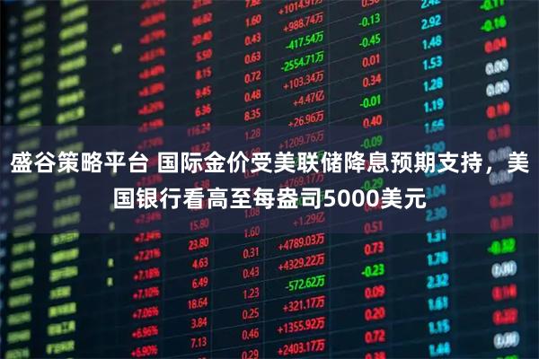 盛谷策略平台 国际金价受美联储降息预期支持，美国银行看高至每盎司5000美元