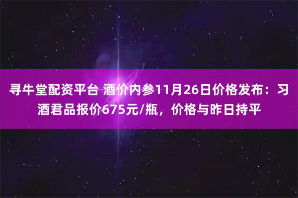寻牛堂配资平台 酒价内参11月26日价格发布：习酒君品报价675元/瓶，价格与昨日持平