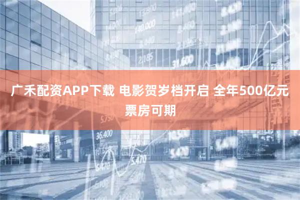 广禾配资APP下载 电影贺岁档开启 全年500亿元票房可期
