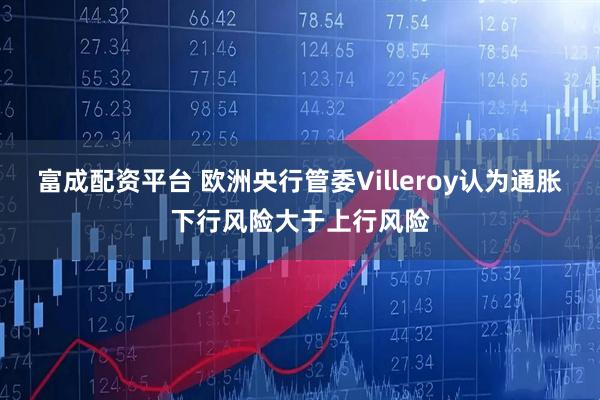 富成配资平台 欧洲央行管委Villeroy认为通胀下行风险大于上行风险