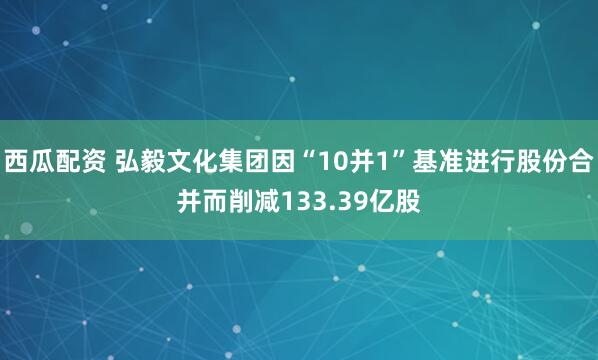 西瓜配资 弘毅文化集团因“10并1”基准进行股份合并而削减133.39亿股
