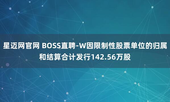 星迈网官网 BOSS直聘-W因限制性股票单位的归属和结算合计发行142.56万股