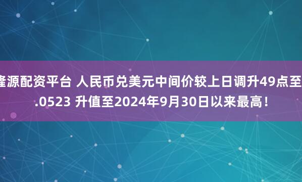 隆源配资平台 人民币兑美元中间价较上日调升49点至7.0523 升值至2024年9月30日以来最高！