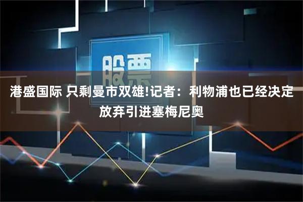 港盛国际 只剩曼市双雄!记者：利物浦也已经决定放弃引进塞梅尼奥