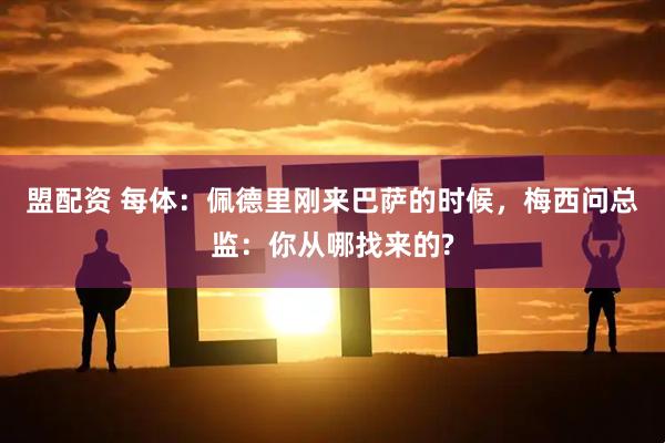 盟配资 每体：佩德里刚来巴萨的时候，梅西问总监：你从哪找来的?