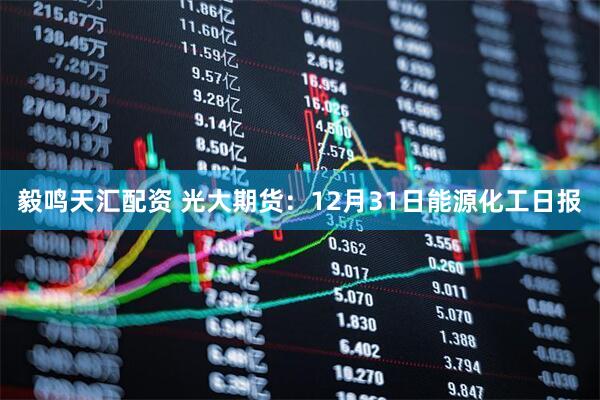 毅鸣天汇配资 光大期货：12月31日能源化工日报