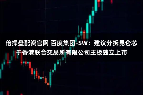 倍操盘配资官网 百度集团-SW：建议分拆昆仑芯于香港联合交易所有限公司主板独立上市