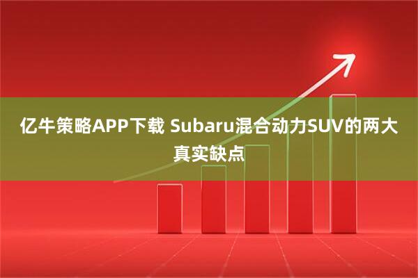 亿牛策略APP下载 Subaru混合动力SUV的两大真实缺点