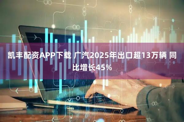 凯丰配资APP下载 广汽2025年出口超13万辆 同比增长45%