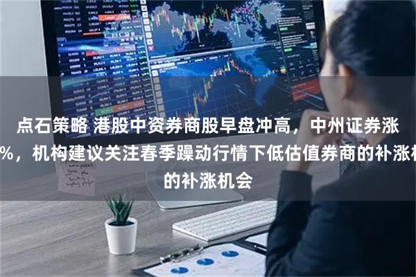 点石策略 港股中资券商股早盘冲高，中州证券涨超6%，机构建议关注春季躁动行情下低估值券商的补涨机会