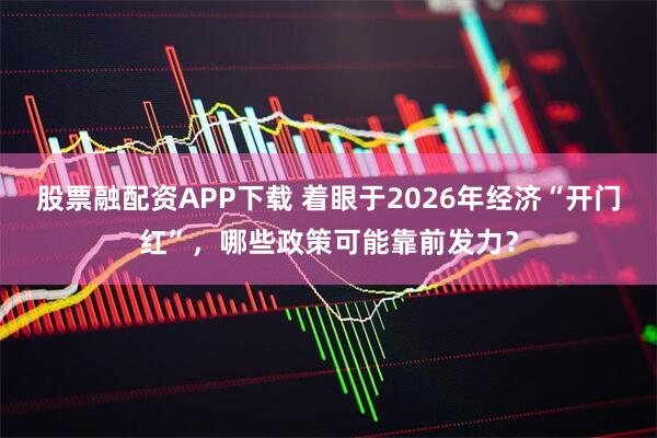 股票融配资APP下载 着眼于2026年经济“开门红”，哪些政策可能靠前发力？