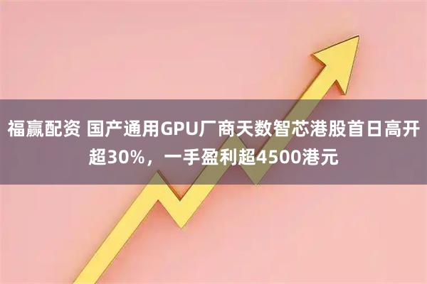 福赢配资 国产通用GPU厂商天数智芯港股首日高开超30%，一手盈利超4500港元
