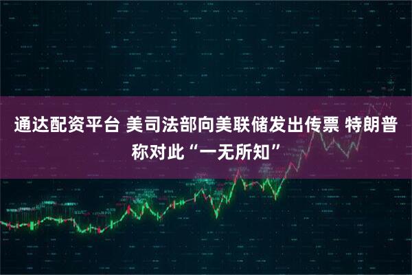 通达配资平台 美司法部向美联储发出传票 特朗普称对此“一无所知”