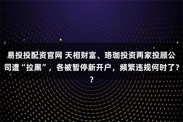 易投投配资官网 天相财富、珞珈投资两家投顾公司遭“拉黑”，各被暂停新开户，频繁违规何时了？
