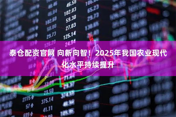 泰仓配资官网 向新向智！2025年我国农业现代化水平持续提升