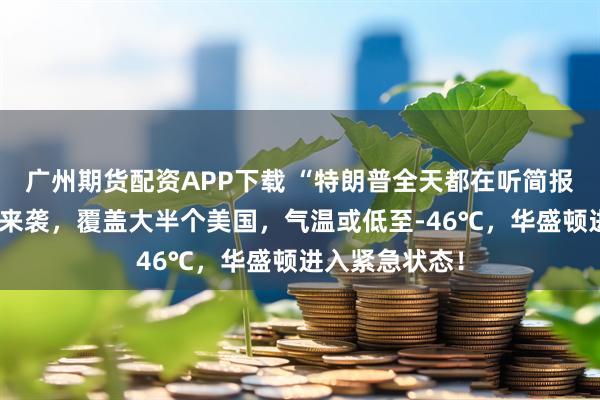 广州期货配资APP下载 “特朗普全天都在听简报”！超级风暴来袭，覆盖大半个美国，气温或低至-46℃，华盛顿进入紧急状态！