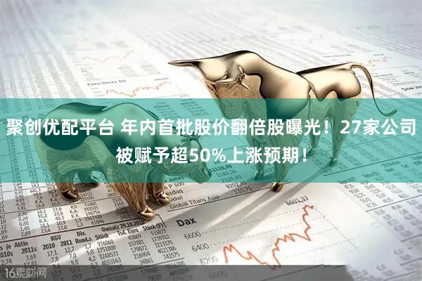 聚创优配平台 年内首批股价翻倍股曝光！27家公司被赋予超50%上涨预期！