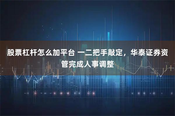 股票杠杆怎么加平台 一二把手敲定，华泰证券资管完成人事调整