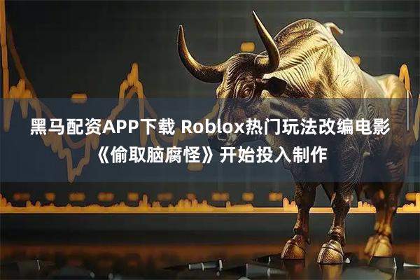 黑马配资APP下载 Roblox热门玩法改编电影《偷取脑腐怪》开始投入制作