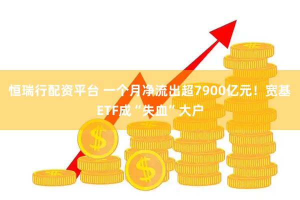 恒瑞行配资平台 一个月净流出超7900亿元！宽基ETF成“失血”大户
