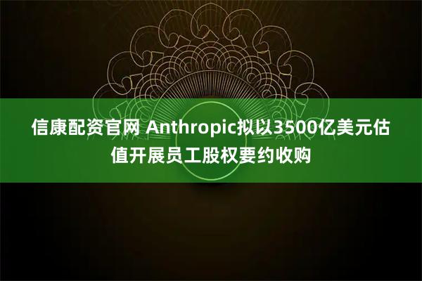 信康配资官网 Anthropic拟以3500亿美元估值开展员工股权要约收购