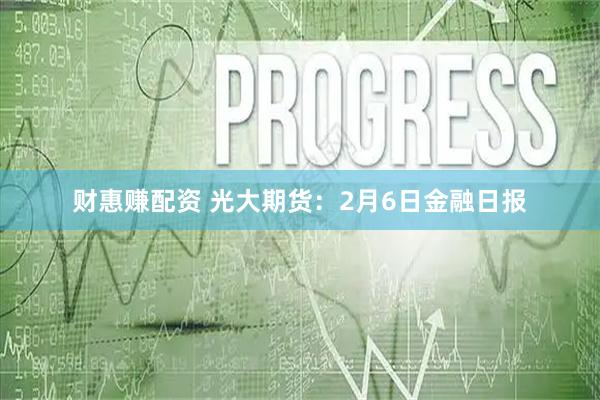 财惠赚配资 光大期货：2月6日金融日报