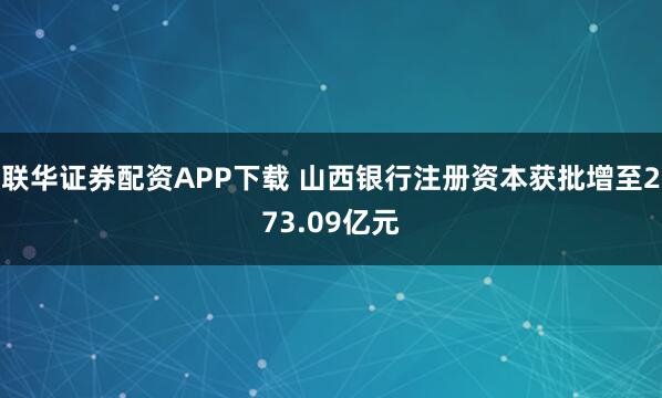 联华证券配资APP下载 山西银行注册资本获批增至273.09亿元