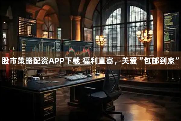 股市策略配资APP下载 福利直寄，关爱“包邮到家”