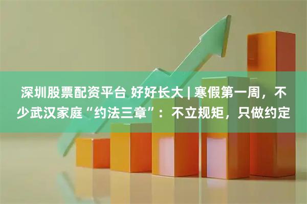 深圳股票配资平台 好好长大 | 寒假第一周，不少武汉家庭“约法三章”：不立规矩，只做约定