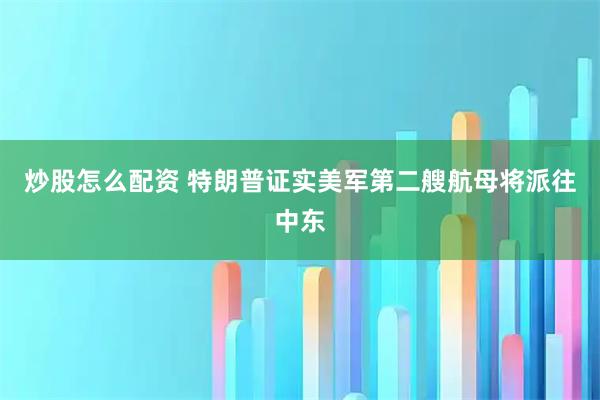 炒股怎么配资 特朗普证实美军第二艘航母将派往中东