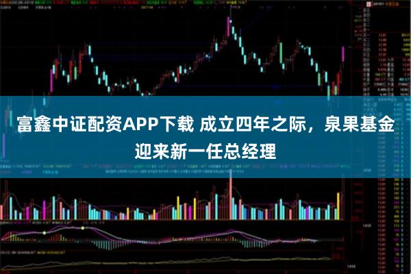 富鑫中证配资APP下载 成立四年之际，泉果基金迎来新一任总经理