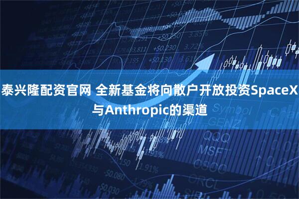 泰兴隆配资官网 全新基金将向散户开放投资SpaceX与Anthropic的渠道