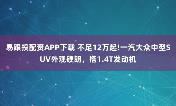 易跟投配资APP下载 不足12万起!一汽大众中型SUV外观硬朗，搭1.4T发动机