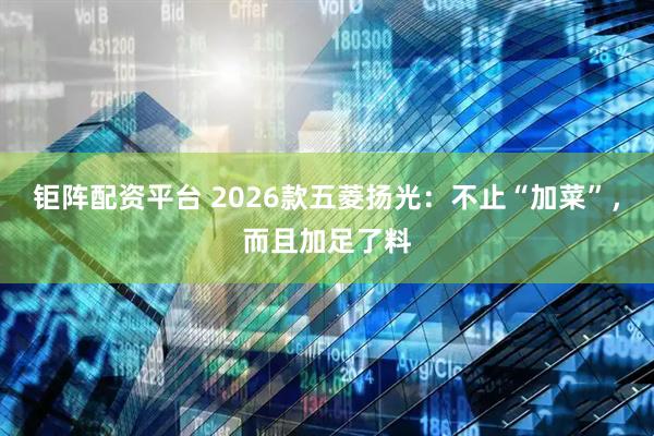 钜阵配资平台 2026款五菱扬光：不止“加菜”，而且加足了料