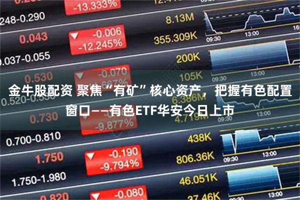 金牛股配资 聚焦“有矿”核心资产，把握有色配置窗口——有色ETF华安今日上市