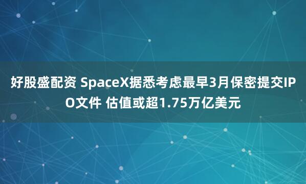 好股盛配资 SpaceX据悉考虑最早3月保密提交IPO文件 估值或超1.75万亿美元