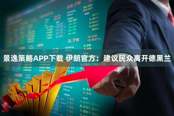 景逸策略APP下载 伊朗官方：建议民众离开德黑兰