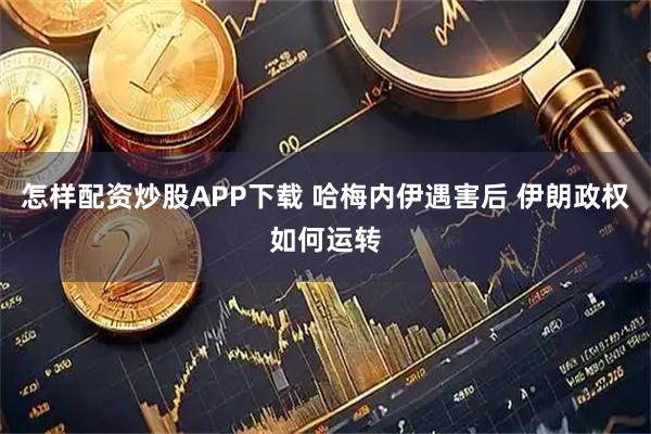 怎样配资炒股APP下载 哈梅内伊遇害后 伊朗政权如何运转