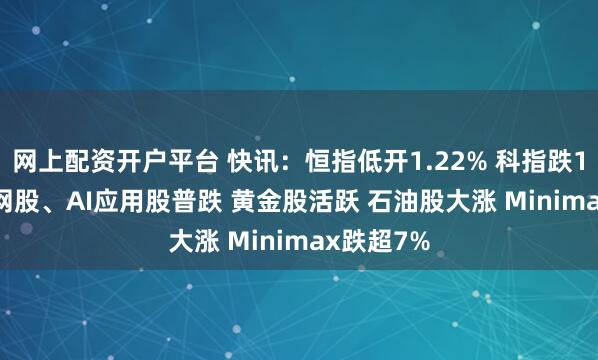 网上配资开户平台 快讯：恒指低开1.22% 科指跌1.78% 科网股、AI应用股普跌 黄金股活跃 石油股大涨 Minimax跌超7%