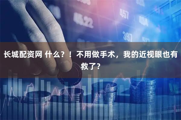 长城配资网 什么？！不用做手术，我的近视眼也有救了？