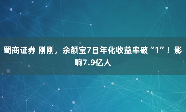 蜀商证券 刚刚，余额宝7日年化收益率破“1”！影响7.9亿人