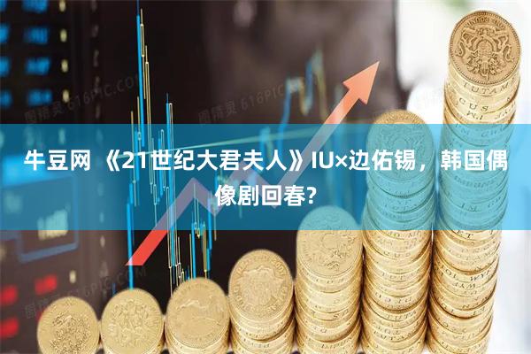 牛豆网 《21世纪大君夫人》IU×边佑锡，韩国偶像剧回春?