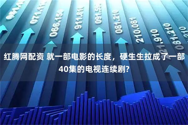 红腾网配资 就一部电影的长度，硬生生拉成了一部40集的电视连续剧?